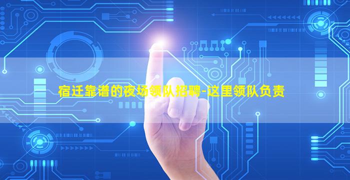 宿迁靠谱的夜场领队招聘-这里领队负责